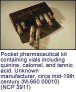 Pocket pharmaceutical kit containing
         vials including quinine, calomel, and tannic acid. Unknown manufacturer, circa
         mid-19th century (M-660 00010).