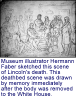 Museum illustrator Hermann Faber
         sketched this scene of Lincoln's death. This deathbed scene was drawn
         by memory
         immediately after the body was removed to the White House.